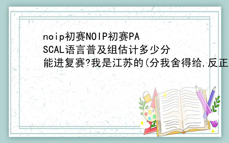 noip初赛NOIP初赛PASCAL语言普及组估计多少分能进复赛?我是江苏的(分我舍得给,反正一千多分没处去,但是要真实,说说别的省份的也行)如果不能达到省定分数线,学校有一定名额吗?