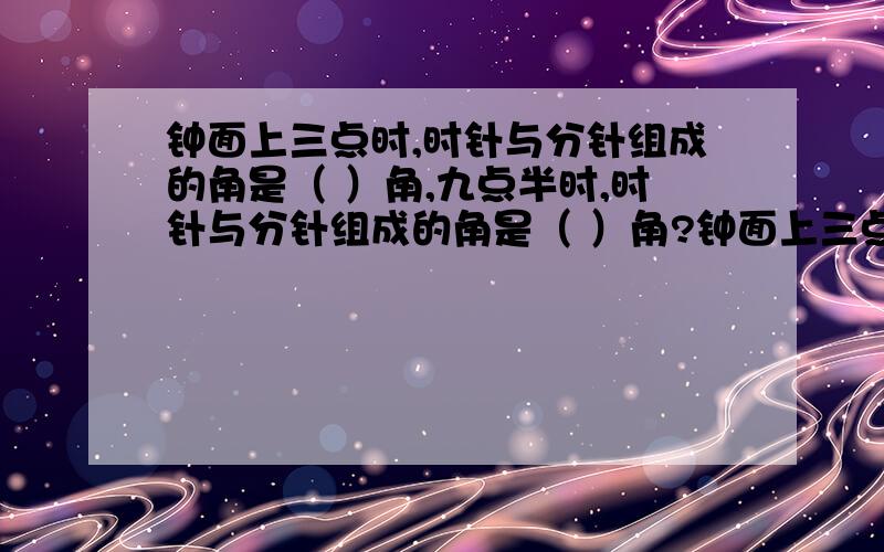 钟面上三点时,时针与分针组成的角是（ ）角,九点半时,时针与分针组成的角是（ ）角?钟面上三点时,时针与分针组成的角是（ ）角,九点半时,时针与分针组成的角是（ ）角?致谢!