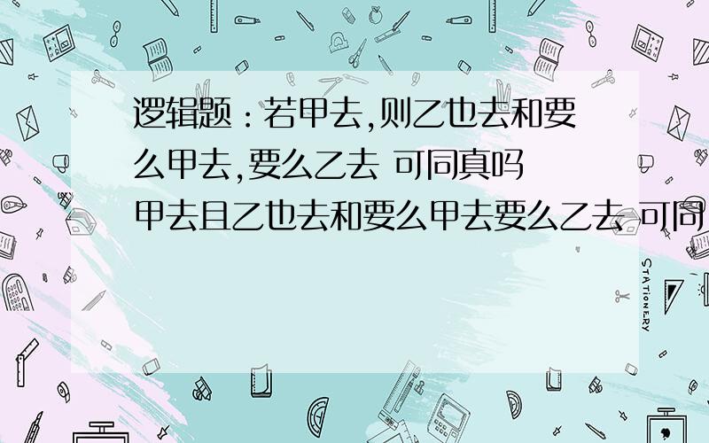 逻辑题：若甲去,则乙也去和要么甲去,要么乙去 可同真吗 甲去且乙也去和要么甲去要么乙去 可同