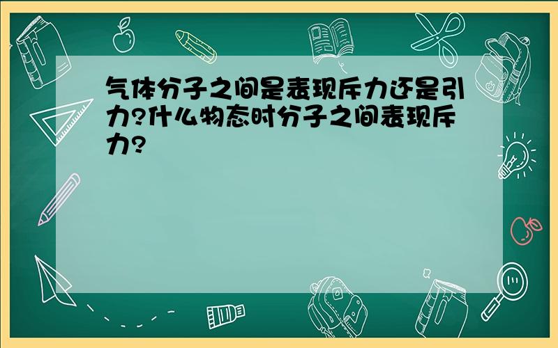 气体分子之间是表现斥力还是引力?什么物态时分子之间表现斥力?