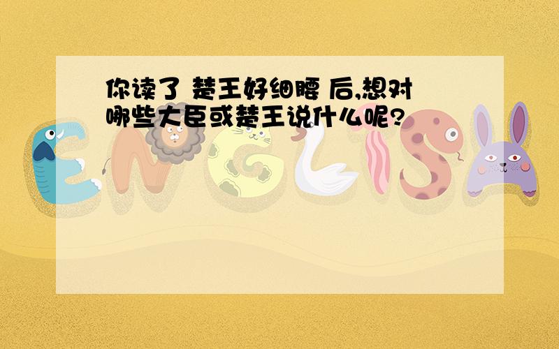 你读了 楚王好细腰 后,想对哪些大臣或楚王说什么呢?