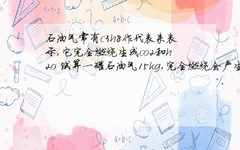 石油气常有c3h8作代表来表示,它完全燃烧生成co2和h2o 试算一罐石油气15kg,完全燃烧会产生co2气体           kg