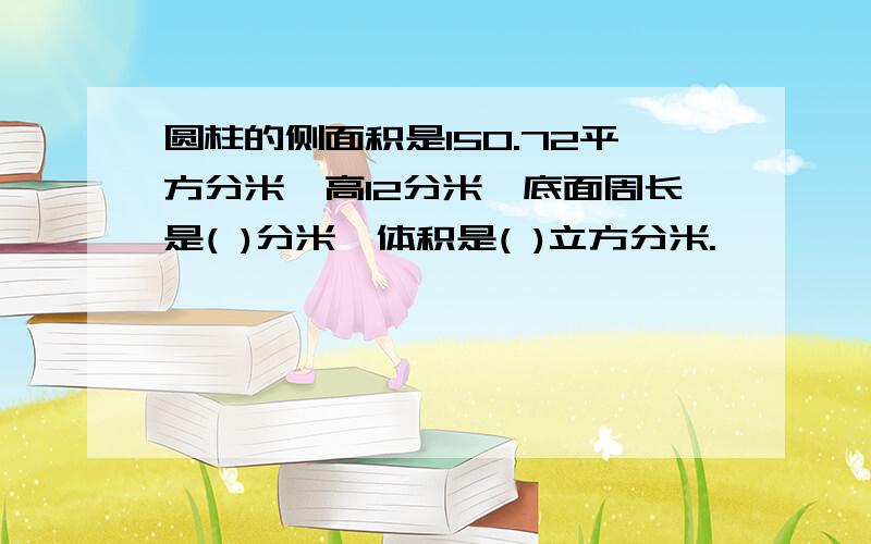 圆柱的侧面积是150.72平方分米,高12分米,底面周长是( )分米,体积是( )立方分米.