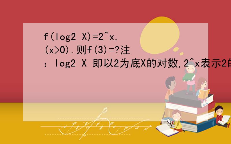 f(log2 X)=2^x,(x>0).则f(3)=?注：log2 X 即以2为底X的对数,2^x表示2的x次幂.谢谢老师