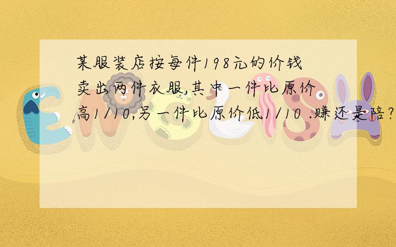 某服装店按每件198元的价钱卖出两件衣服,其中一件比原价高1/10,另一件比原价低1/10 .赚还是陪?