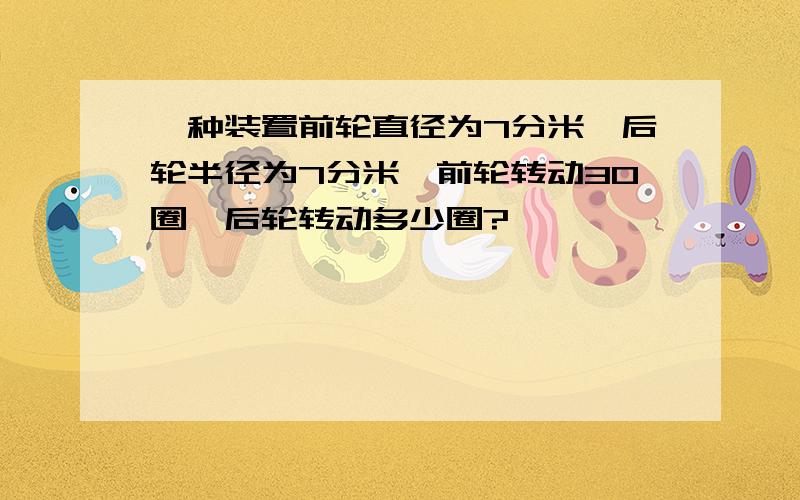 一种装置前轮直径为7分米,后轮半径为7分米,前轮转动30圈,后轮转动多少圈?