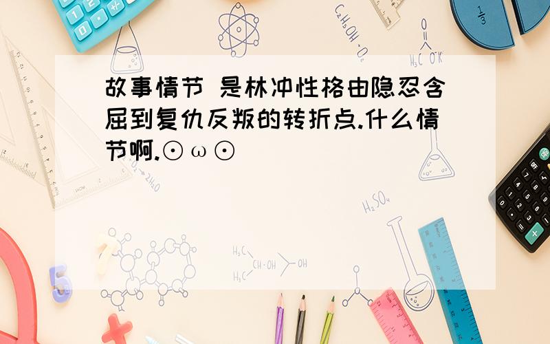 故事情节 是林冲性格由隐忍含屈到复仇反叛的转折点.什么情节啊.⊙ω⊙