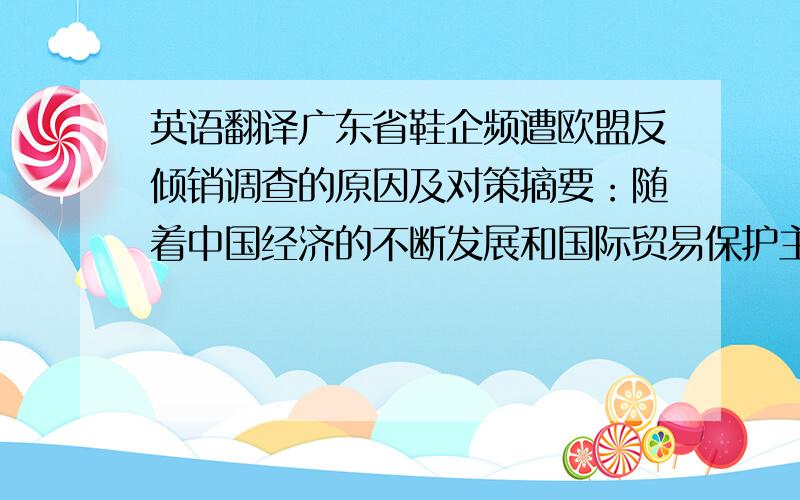 英语翻译广东省鞋企频遭欧盟反倾销调查的原因及对策摘要：随着中国经济的不断发展和国际贸易保护主义的日益加强,中国企业在对外贸易中也面临着各种反倾销案件,我国出口产品在海外