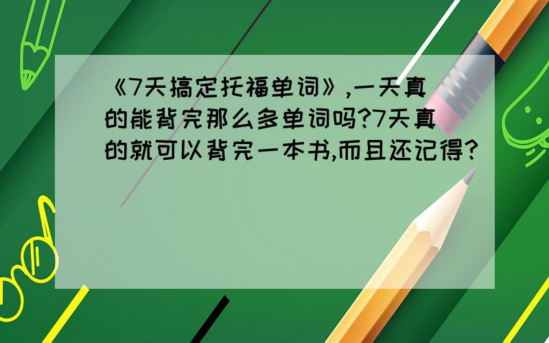 《7天搞定托福单词》,一天真的能背完那么多单词吗?7天真的就可以背完一本书,而且还记得?