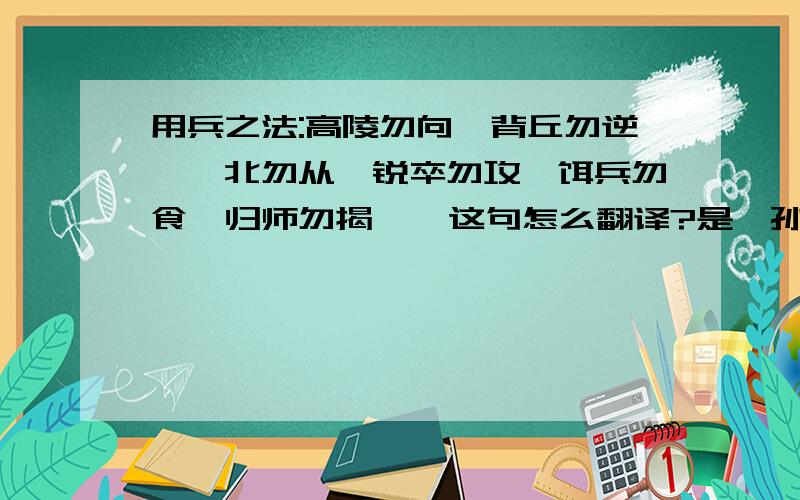 用兵之法:高陵勿向,背丘勿逆,佯北勿从,锐卒勿攻,饵兵勿食,归师勿揭    这句怎么翻译?是＜孙子今译＞里的－－用兵七”勿”