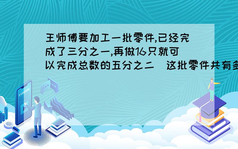 王师傅要加工一批零件,已经完成了三分之一,再做16只就可以完成总数的五分之二．这批零件共有多少只?