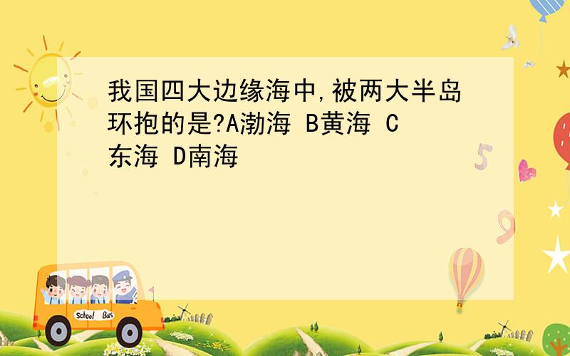 我国四大边缘海中,被两大半岛环抱的是?A渤海 B黄海 C东海 D南海