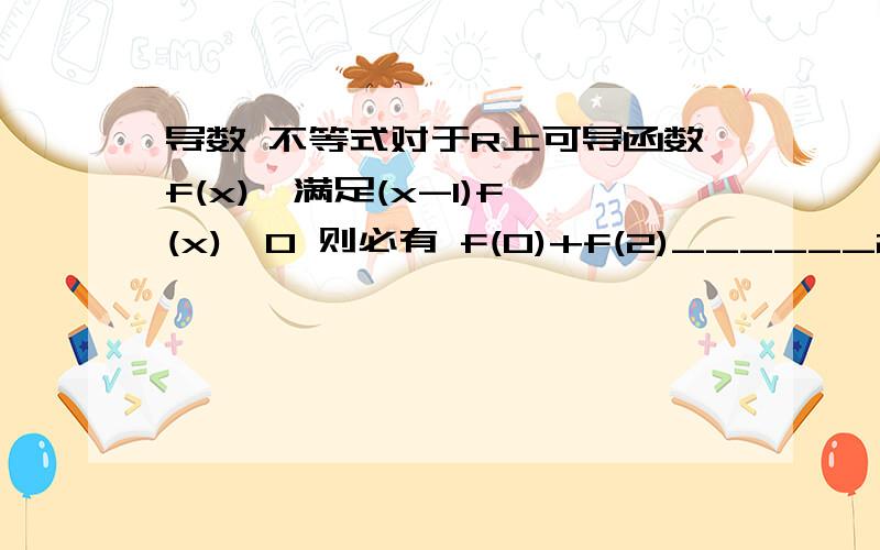 导数 不等式对于R上可导函数f(x),满足(x-1)f'(x)≥0 则必有 f(0)+f(2)______2f(1)