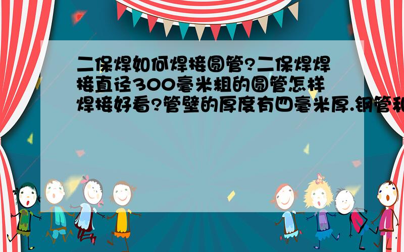 二保焊如何焊接圆管?二保焊焊接直径300毫米粗的圆管怎样焊接好看?管壁的厚度有四毫米厚.钢管和一个圆形底座对接,我焊接的时候有很多接茬,不好看,要求焊缝宽度达到5毫米.如何焊接好看?