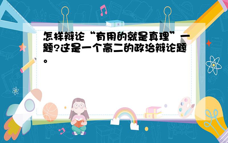 怎样辩论“有用的就是真理”一题?这是一个高二的政治辩论题。