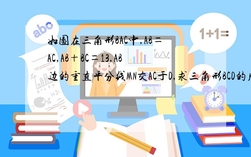 如图在三角形BAC中,AB＝AC,AB＋BC＝13,AB边的垂直平分线MN交AC于D,求三角形BCD的周长