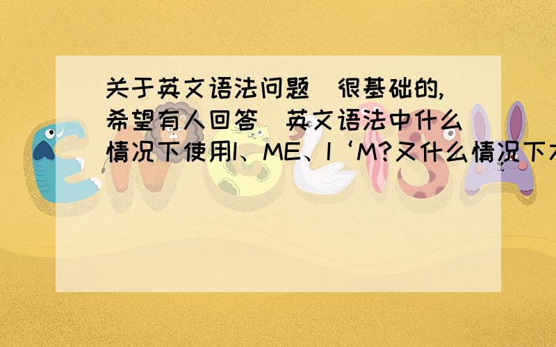 关于英文语法问题（很基础的,希望有人回答）英文语法中什么情况下使用I、ME、I‘M?又什么情况下才使用SHE、HER?什么情况下用YOU、YOUR?什么情况下用HE、HIS、HIM?请详细举例子和解释语法（本