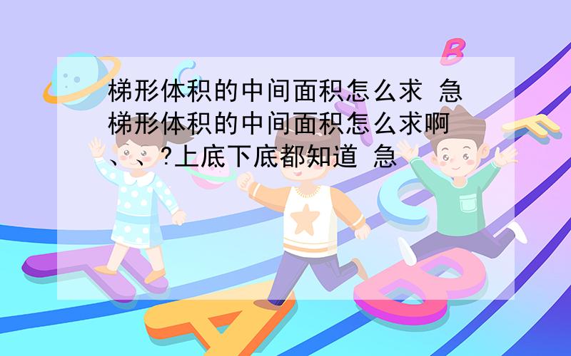 梯形体积的中间面积怎么求 急梯形体积的中间面积怎么求啊 、、?上底下底都知道 急