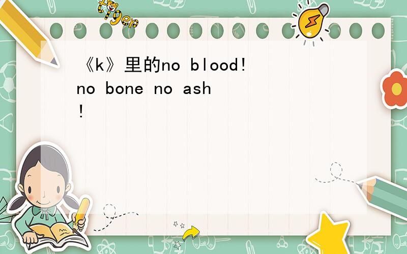 《k》里的no blood!no bone no ash!