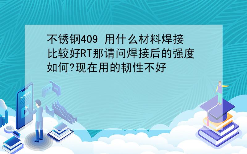 不锈钢409 用什么材料焊接比较好RT那请问焊接后的强度如何?现在用的韧性不好