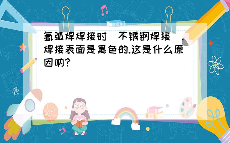 氩弧焊焊接时（不锈钢焊接）.焊接表面是黑色的.这是什么原因呐?