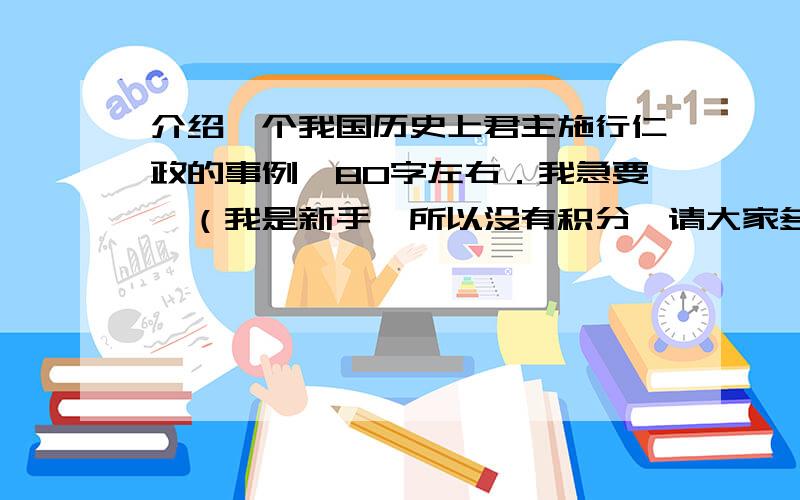 介绍一个我国历史上君主施行仁政的事例,80字左右．我急要,（我是新手,所以没有积分,请大家多多原谅,帮我!）