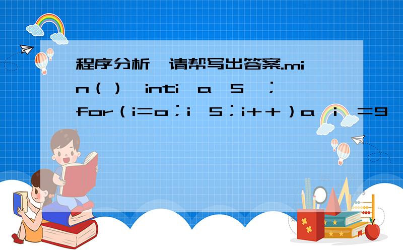 程序分析,请帮写出答案.min（）｛inti,a〔5〕；for（i＝o；i＜5；i＋＋）a〔i〕＝9＊（i－2＋4＊（i＞2））％5；for（i＝4；i＞0＝i－－）printf（”％3d”,a〔i〕）；｝