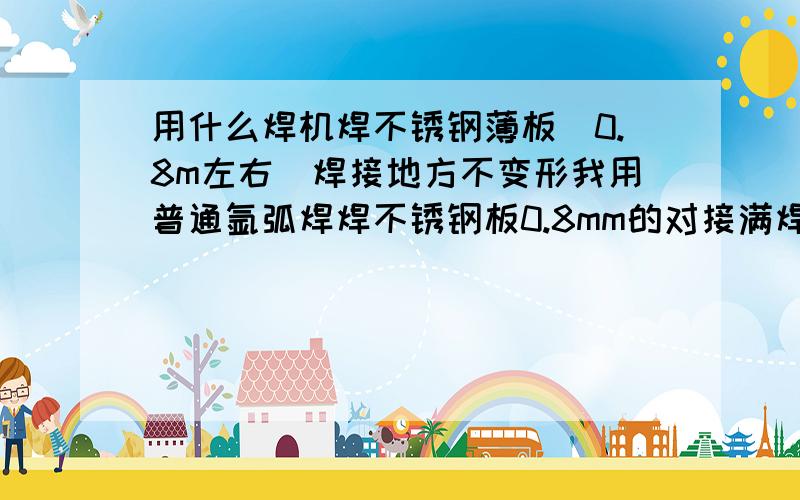 用什么焊机焊不锈钢薄板(0.8m左右)焊接地方不变形我用普通氩弧焊焊不锈钢板0.8mm的对接满焊老是变形,请较下高手,怎么才能满焊不变形?或者需要什么焊机满焊不变形?用冷焊机焊可以吗?