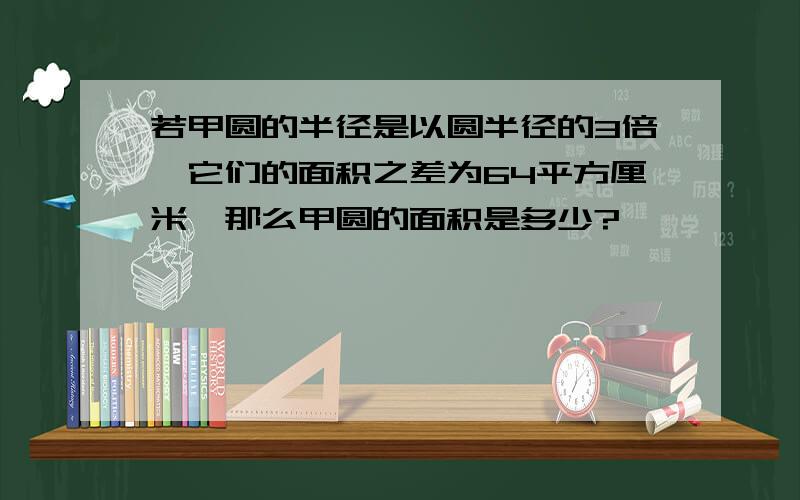 若甲圆的半径是以圆半径的3倍,它们的面积之差为64平方厘米,那么甲圆的面积是多少?