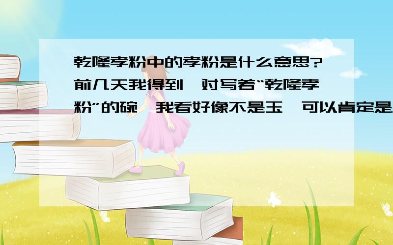 乾隆孝粉中的孝粉是什么意思?前几天我得到一对写着“乾隆孝粉”的碗,我看好像不是玉,可以肯定是从墓里挖出来的,但是把头发放在上面烧缺怎么也烧不断.