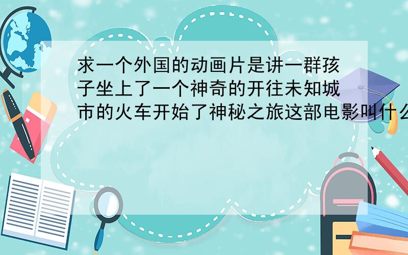 求一个外国的动画片是讲一群孩子坐上了一个神奇的开往未知城市的火车开始了神秘之旅这部电影叫什么名字