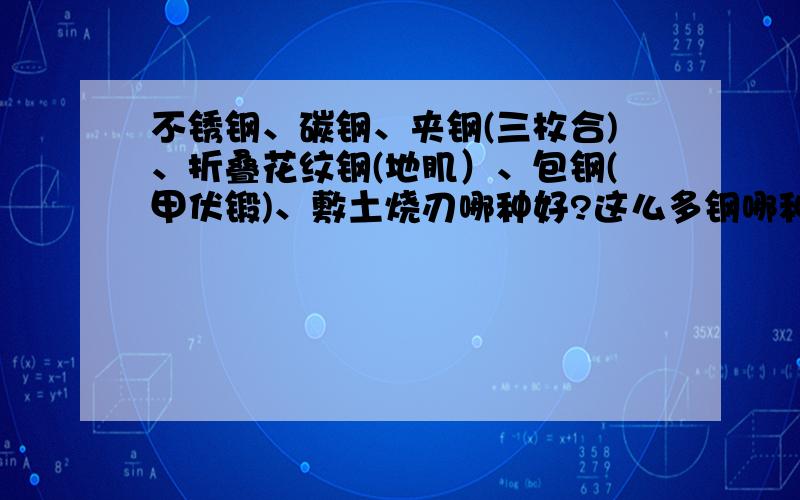 不锈钢、碳钢、夹钢(三枚合)、折叠花纹钢(地肌）、包钢(甲伏锻)、敷土烧刃哪种好?这么多钢哪种好啊?大大回答我!我买把剑!