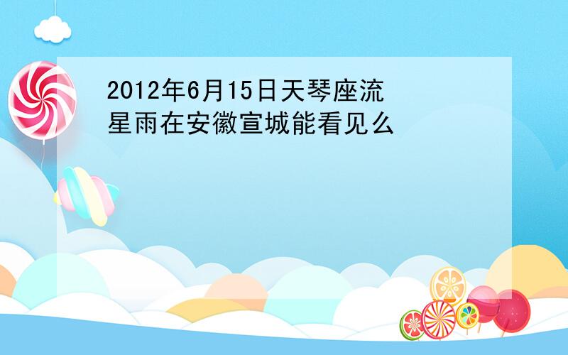 2012年6月15日天琴座流星雨在安徽宣城能看见么