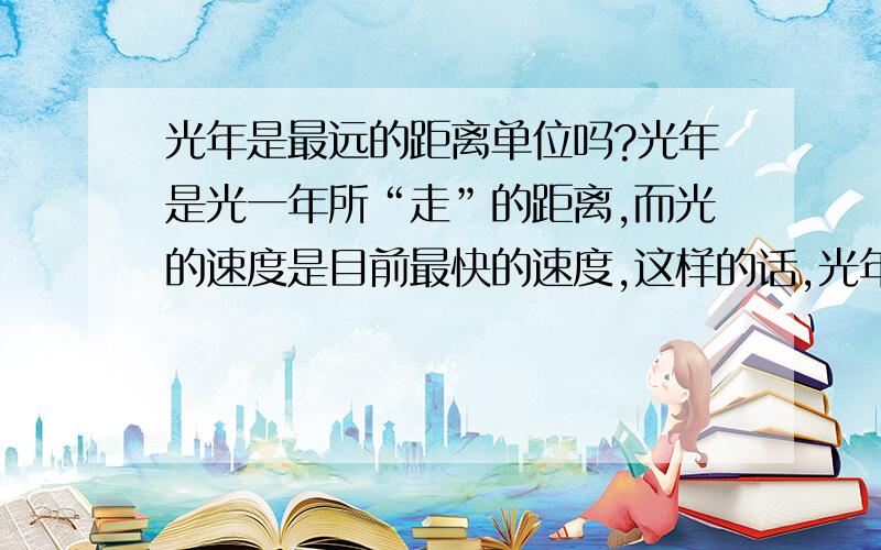 光年是最远的距离单位吗?光年是光一年所“走”的距离,而光的速度是目前最快的速度,这样的话,光年确实是最远的距离单位.可是,ME不能完全确定,所以大家能否用数据或专家言论来证明我的