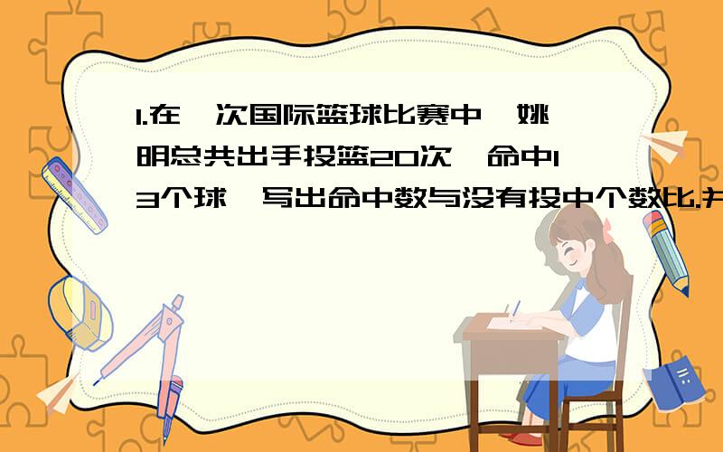 1.在一次国际篮球比赛中,姚明总共出手投篮20次,命中13个球,写出命中数与没有投中个数比.并求出姚明这场比赛的投篮命中率,你认为姚明在这场比赛中投篮手感如何?2.大小两个正方形,大正方