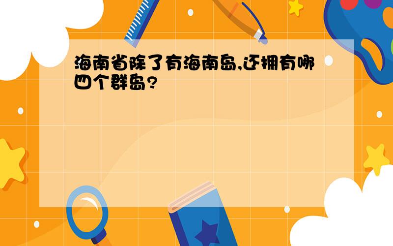 海南省除了有海南岛,还拥有哪四个群岛?