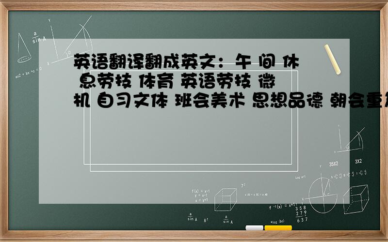 英语翻译翻成英文：午 间 休 息劳技 体育 英语劳技 微机 自习文体 班会美术 思想品德 朝会重复可以不要一定要写中文