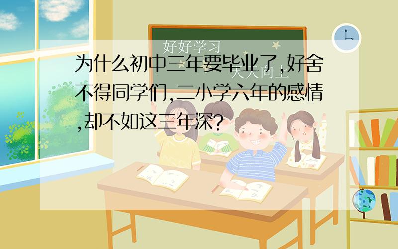 为什么初中三年要毕业了,好舍不得同学们,二小学六年的感情,却不如这三年深?