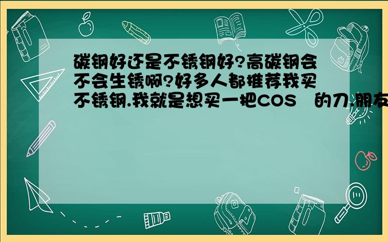 碳钢好还是不锈钢好?高碳钢会不会生锈啊?好多人都推荐我买不锈钢.我就是想买一把COS   的刀.朋友都推荐我买不锈钢的.可是厂家说高碳钢好