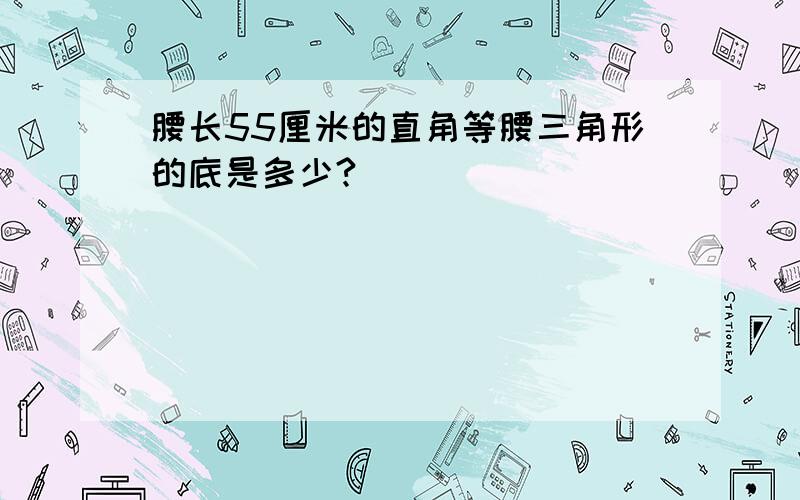 腰长55厘米的直角等腰三角形的底是多少?