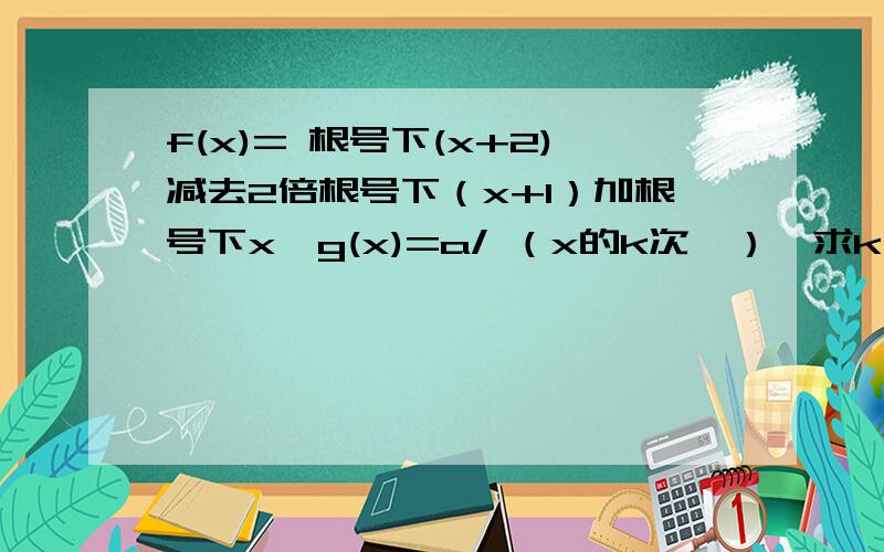 f(x)= 根号下(x+2)减去2倍根号下（x+1）加根号下x,g(x)=a/ （x的k次幂）,求k、a使当x趋近于无穷时,f(x) 是g(x)的等价无穷小