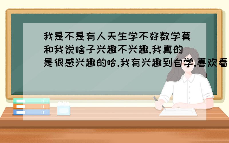 我是不是有人天生学不好数学莫和我说啥子兴趣不兴趣.我真的是很感兴趣的哈.我有兴趣到自学.喜欢看那些趣味数学书.BUT,那个什么排列还是组合啊,我硬是搞不懂.到底该排列还是该组合啊,