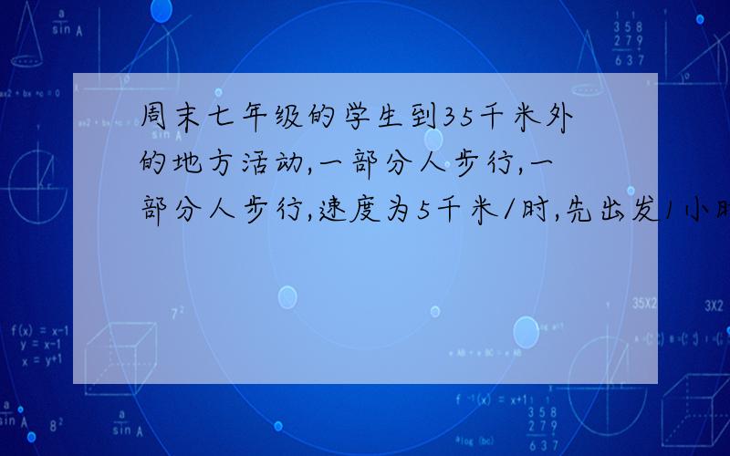 周末七年级的学生到35千米外的地方活动,一部分人步行,一部分人步行,速度为5千米/时,先出发1小时后,另一部分人乘汽车,汽车速度为60千米/时,这辆汽车到达目的地后立即回头接步行的这部分