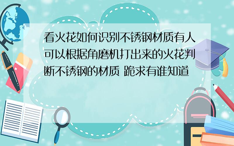 看火花如何识别不锈钢材质有人可以根据角磨机打出来的火花判断不锈钢的材质 跪求有谁知道