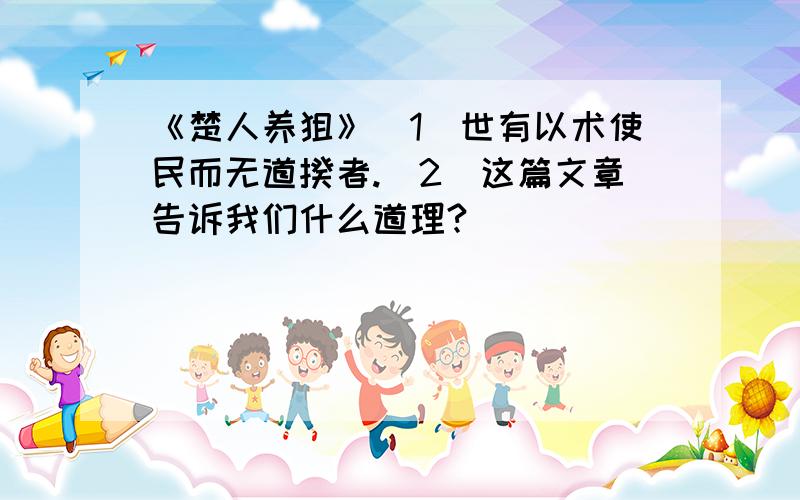 《楚人养狙》(1)世有以术使民而无道揆者.(2)这篇文章告诉我们什么道理?