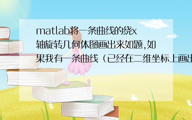 matlab将一条曲线的绕x轴旋转几何体图画出来如题,如果我有一条曲线（已经在二维坐标上画出）,希望可以得到其以某个旋转轴或旋转中心旋转得到的三维几何体,用matlab应该怎么实现?求指教