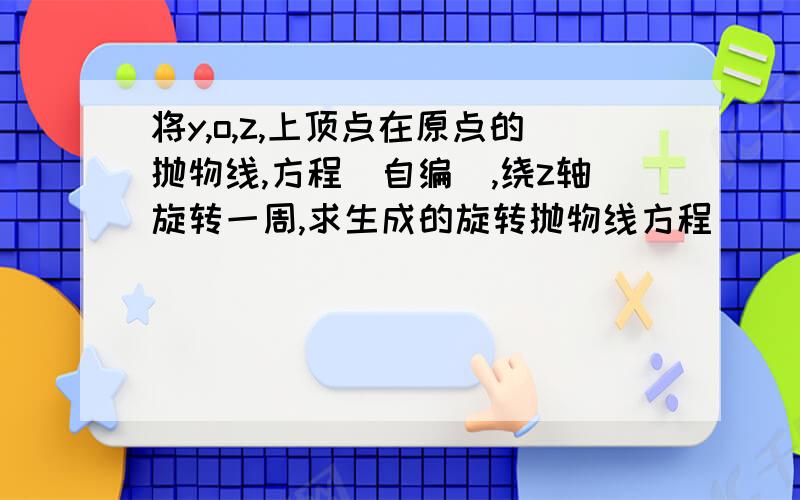 将y,o,z,上顶点在原点的抛物线,方程（自编）,绕z轴旋转一周,求生成的旋转抛物线方程