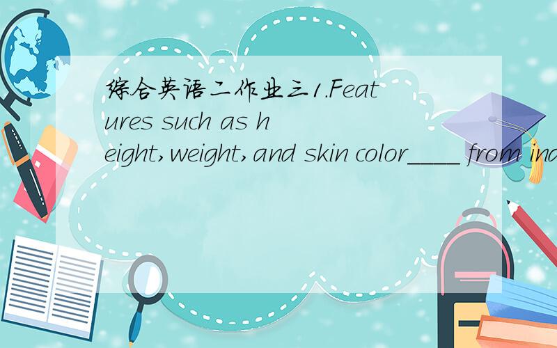 综合英语二作业三1.Features such as height,weight,and skin color____ from individual to individual and from face to face.A.change B.vary C.alter D.convert2.This new pair of trousers is too long and I need to ___ it.A.change B.vary C.alter D.co