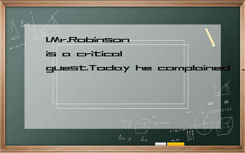 1.Mr.Robinson is a critical guest.Today he complained,_____,that the food is not good enough.A.on the other hand B.in additionC.among other things D.in other respects2.When the construction of the railway is completed,we ____ get to town more easilyA