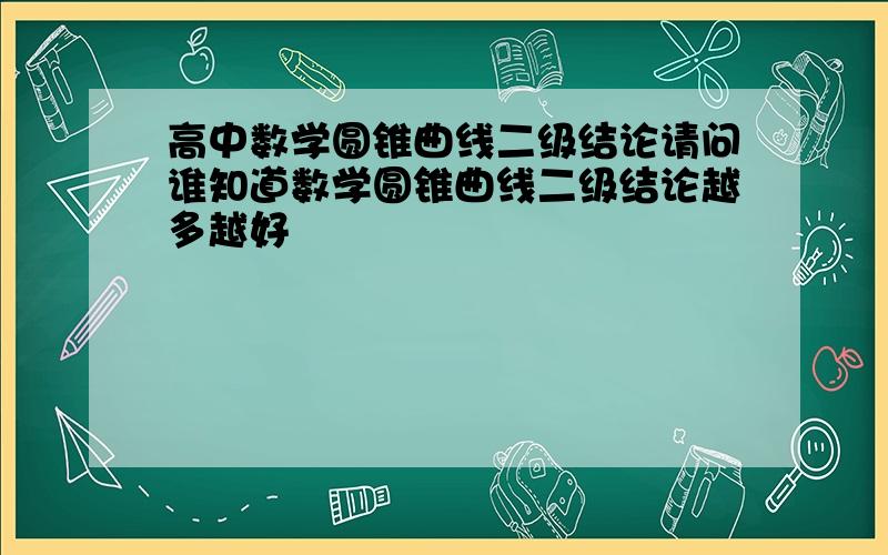 高中数学圆锥曲线二级结论请问谁知道数学圆锥曲线二级结论越多越好